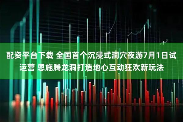 配资平台下载 全国首个沉浸式洞穴夜游7月1日试运营 恩施腾龙洞打造地心互动狂欢新玩法