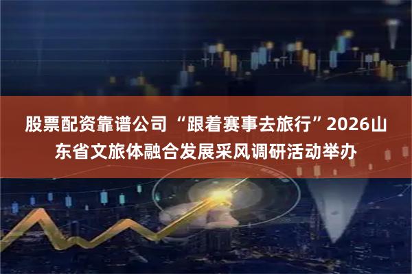 股票配资靠谱公司 “跟着赛事去旅行”2026山东省文旅体融合发展采风调研活动举办