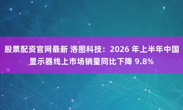 股票配资官网最新 洛图科技：2026 年上半年中国显示器线上市场销量同比下降 9.8%