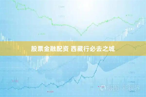 股票金融配资 西藏行必去之城