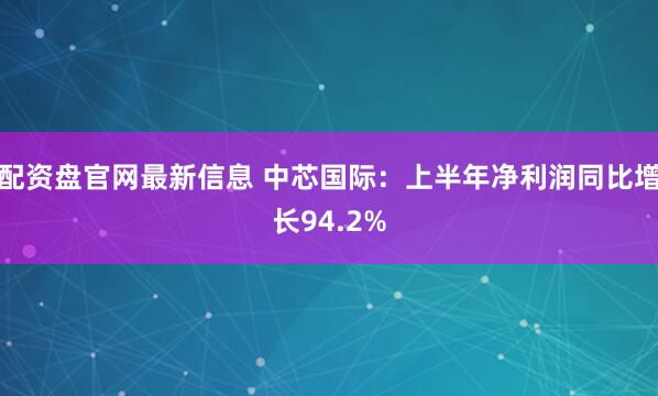 配资盘官网最新信息 中芯国际：上半年净利润同比增长94.2%